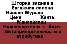 Шторка задняя в багажник салона Ниссан Мурано  Z-50  › Цена ­ 1 500 - Ханты-Мансийский, Нижневартовск г. Авто » Автопринадлежности и атрибутика   
